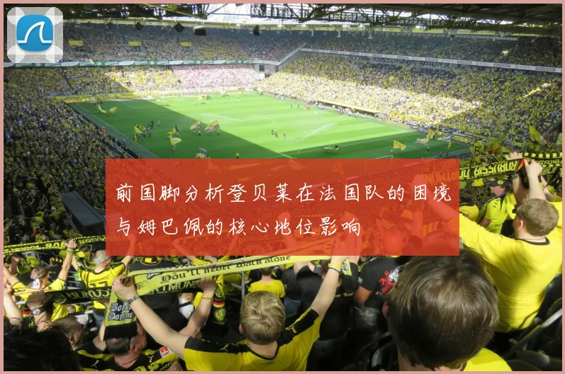 前国脚分析登贝莱在法国队的困境与姆巴佩的核心地位影响