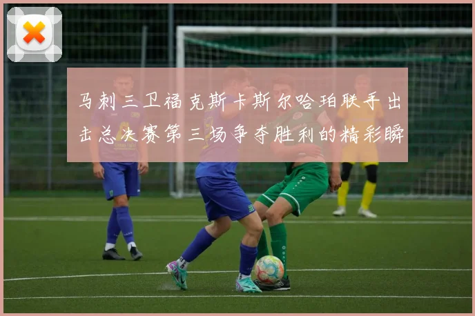 马刺三卫福克斯卡斯尔哈珀联手出击总决赛第三场争夺胜利的精彩瞬间