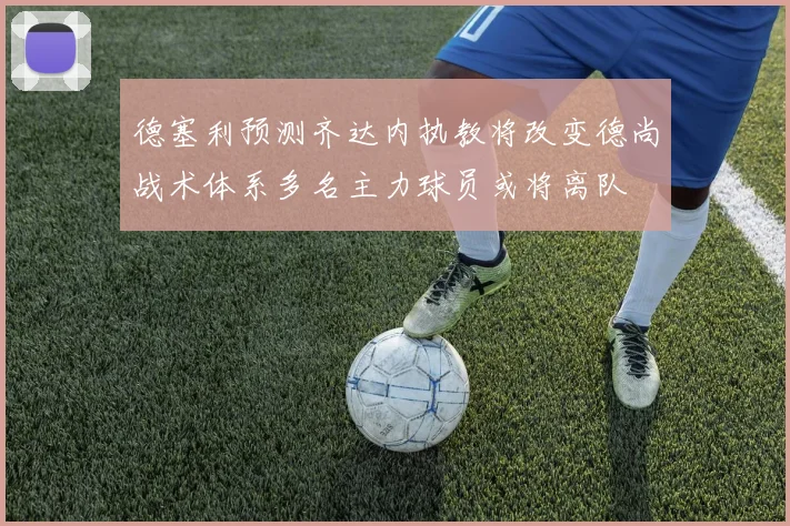 德塞利预测齐达内执教将改变德尚战术体系多名主力球员或将离队