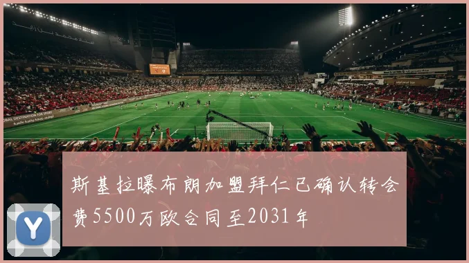 斯基拉曝布朗加盟拜仁已确认转会费5500万欧合同至2031年