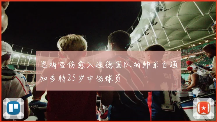 恩梅查伤愈入选德国队纳帅亲自通知多特25岁中场球员