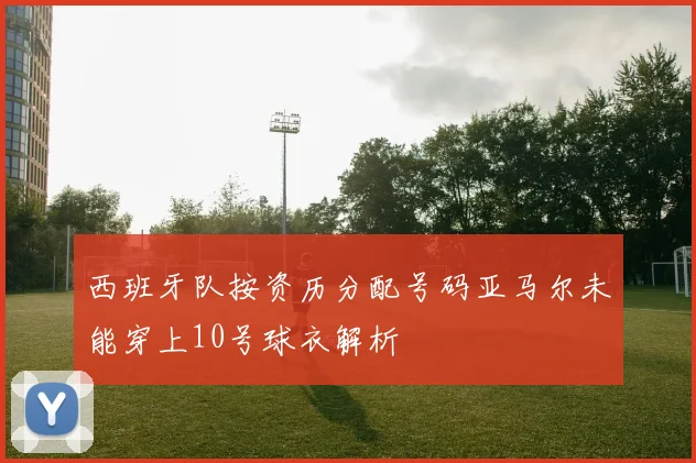 西班牙队按资历分配号码亚马尔未能穿上10号球衣解析