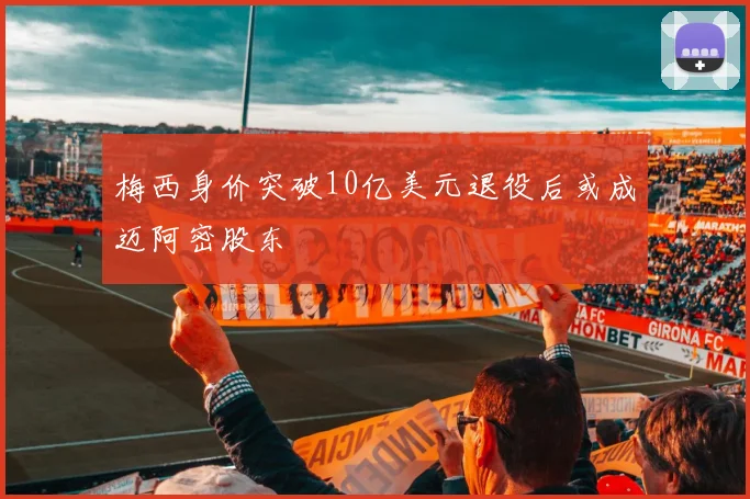 梅西身价突破10亿美元退役后或成迈阿密股东
