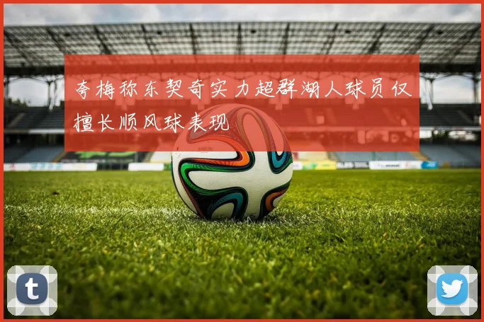 夸梅称东契奇实力超群湖人球员仅擅长顺风球表现