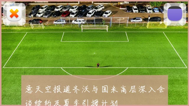 意天空报道齐沃与国米高层深入会谈续约及夏季引援计划