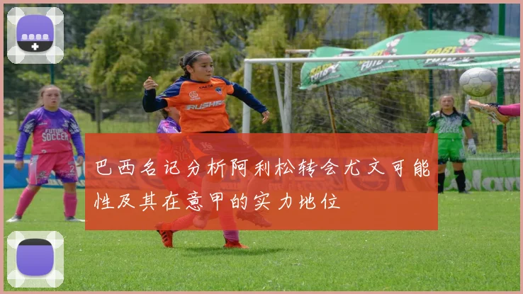 巴西名记分析阿利松转会尤文可能性及其在意甲的实力地位