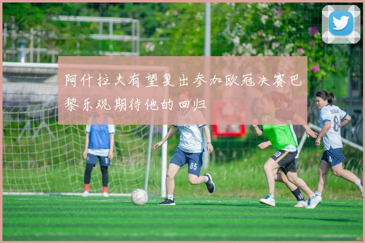 阿什拉夫有望复出参加欧冠决赛巴黎乐观期待他的回归