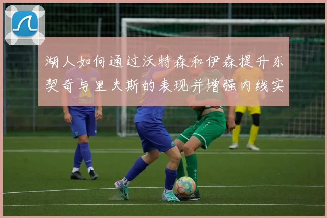 湖人如何通过沃特森和伊森提升东契奇与里夫斯的表现并增强内线实力