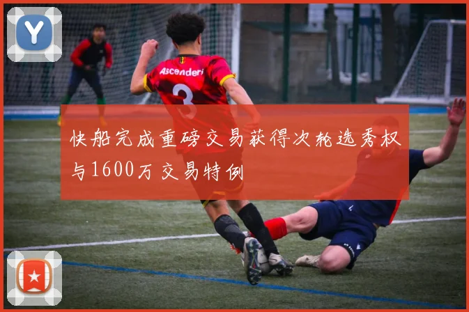快船完成重磅交易获得次轮选秀权与1600万交易特例