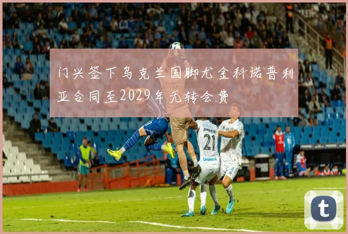 门兴签下乌克兰国脚尤金科诺普利亚合同至2029年无转会费