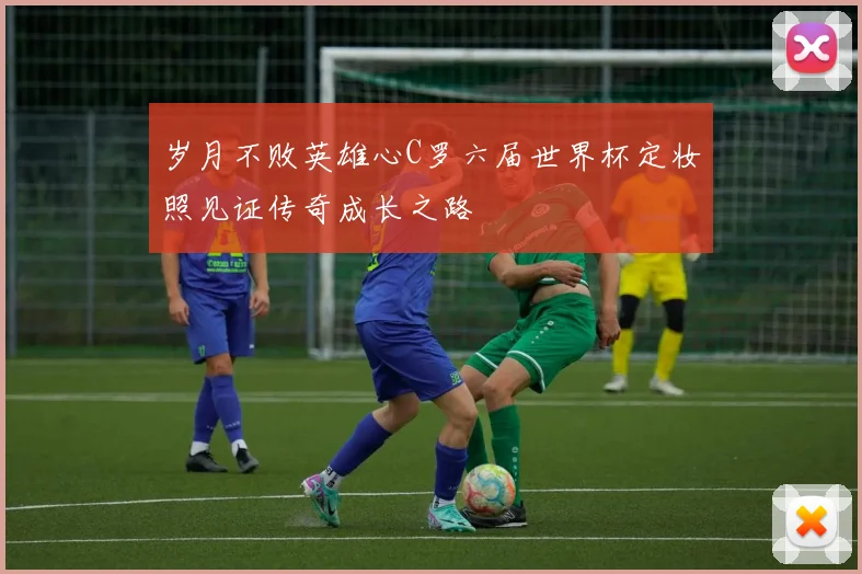 岁月不败英雄心C罗六届世界杯定妆照见证传奇成长之路