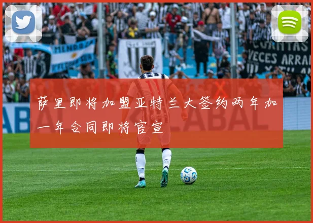 萨里即将加盟亚特兰大签约两年加一年合同即将官宣
