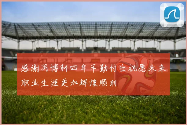感谢冯博轩四年辛勤付出祝愿未来职业生涯更加辉煌顺利