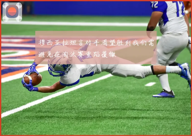 穆西亚拉坦言对手渴望胜利我们需避免在淘汰赛重蹈覆辙