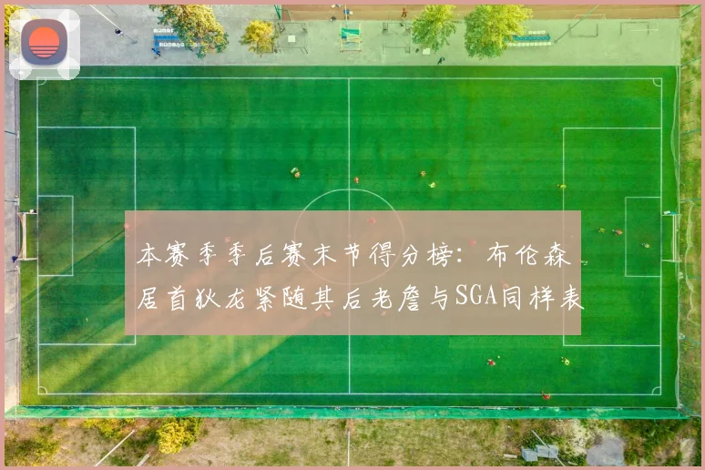 本赛季季后赛末节得分榜：布伦森居首狄龙紧随其后老詹与SGA同样表现出色