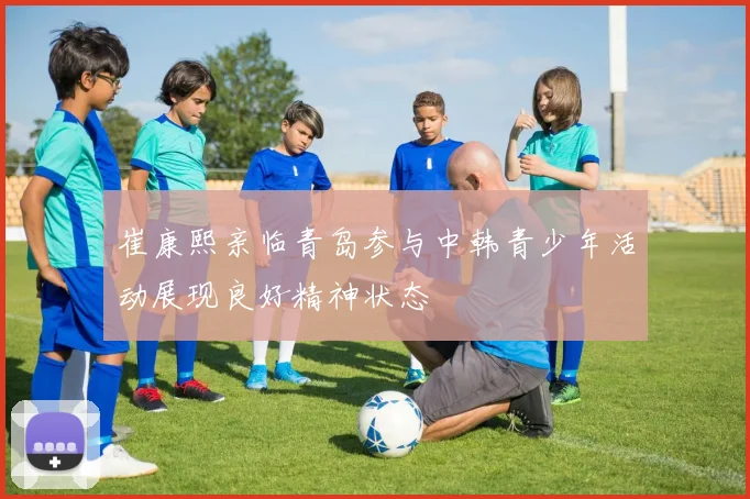 崔康熙亲临青岛参与中韩青少年活动展现良好精神状态
