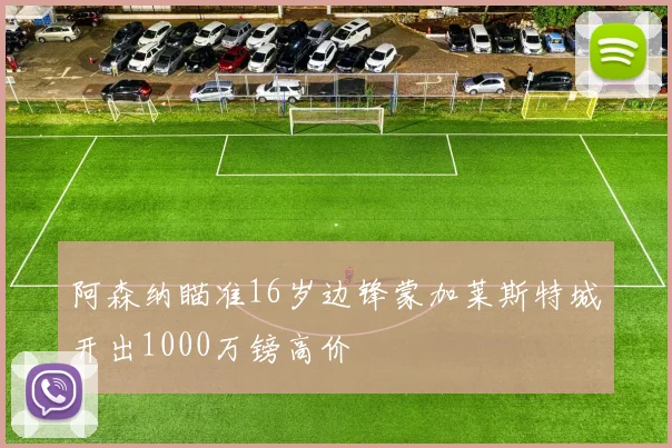 阿森纳瞄准16岁边锋蒙加莱斯特城开出1000万镑高价