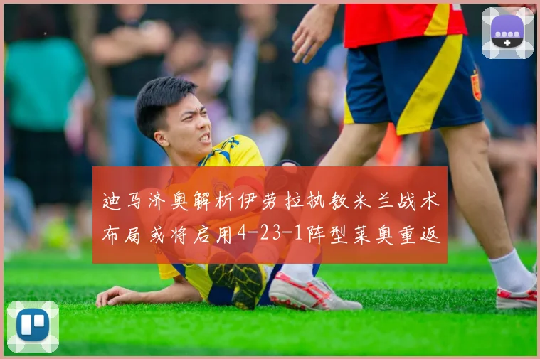 迪马济奥解析伊劳拉执教米兰战术布局或将启用4-23-1阵型莱奥重返左边锋位置