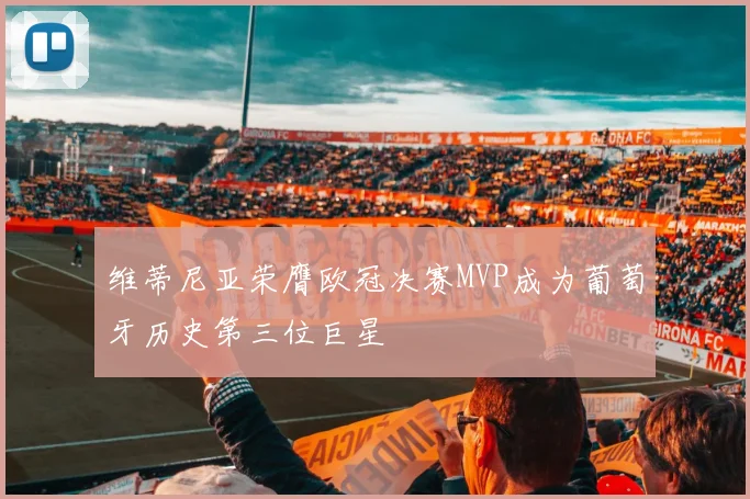 维蒂尼亚荣膺欧冠决赛MVP成为葡萄牙历史第三位巨星