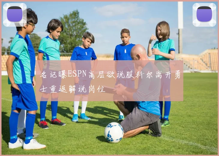名记曝ESPN高层欲说服科尔离开勇士重返解说岗位