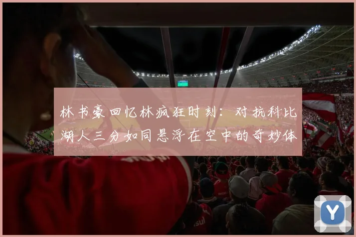 林书豪回忆林疯狂时刻：对抗科比湖人三分如同悬浮在空中的奇妙体验
