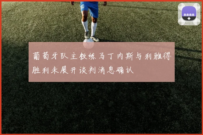葡萄牙队主教练马丁内斯与利雅得胜利未展开谈判消息确认