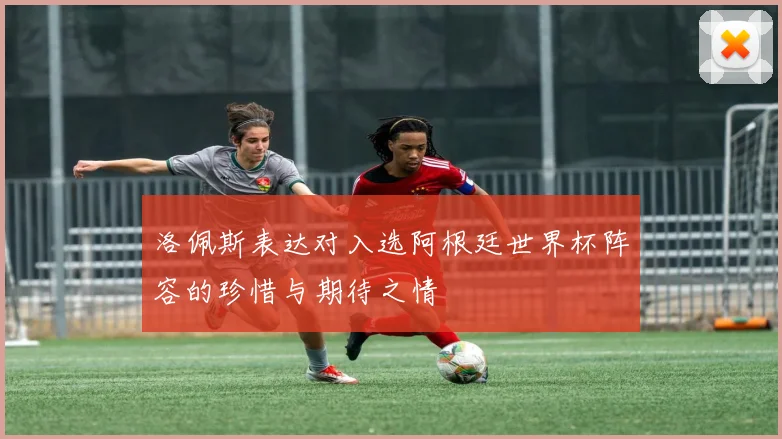 洛佩斯表达对入选阿根廷世界杯阵容的珍惜与期待之情