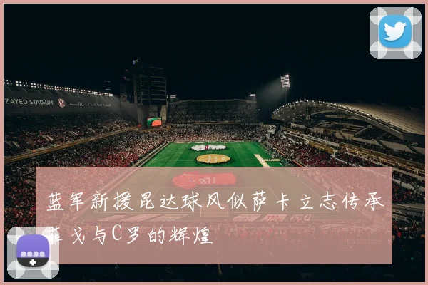 蓝军新援昆达球风似萨卡立志传承菲戈与C罗的辉煌