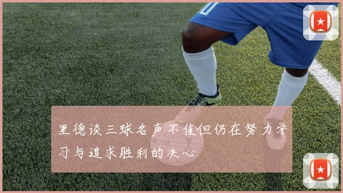 里德谈三球名声不佳但仍在努力学习与追求胜利的决心