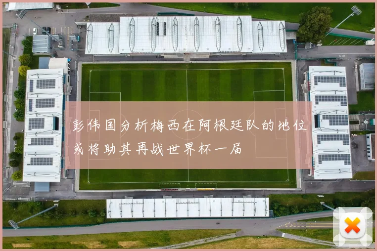 彭伟国分析梅西在阿根廷队的地位或将助其再战世界杯一届